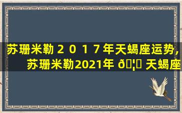 苏珊米勒２０１７年天蝎座运势,苏珊米勒2021年 🦍 天蝎座运势完整版 星译社 ☘